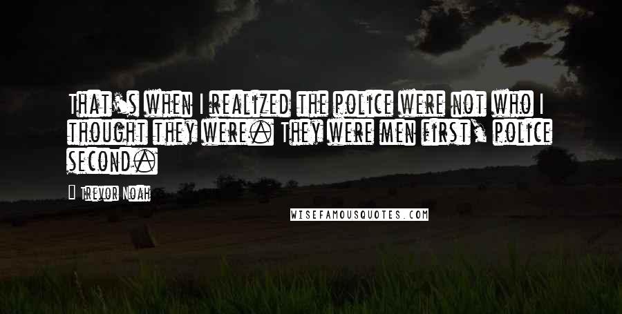 Trevor Noah Quotes: That's when I realized the police were not who I thought they were. They were men first, police second.