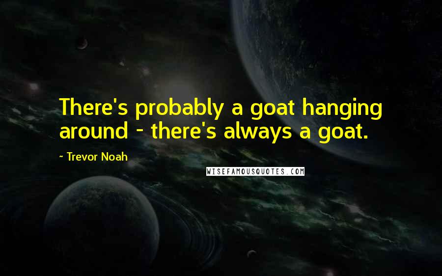 Trevor Noah Quotes: There's probably a goat hanging around - there's always a goat.