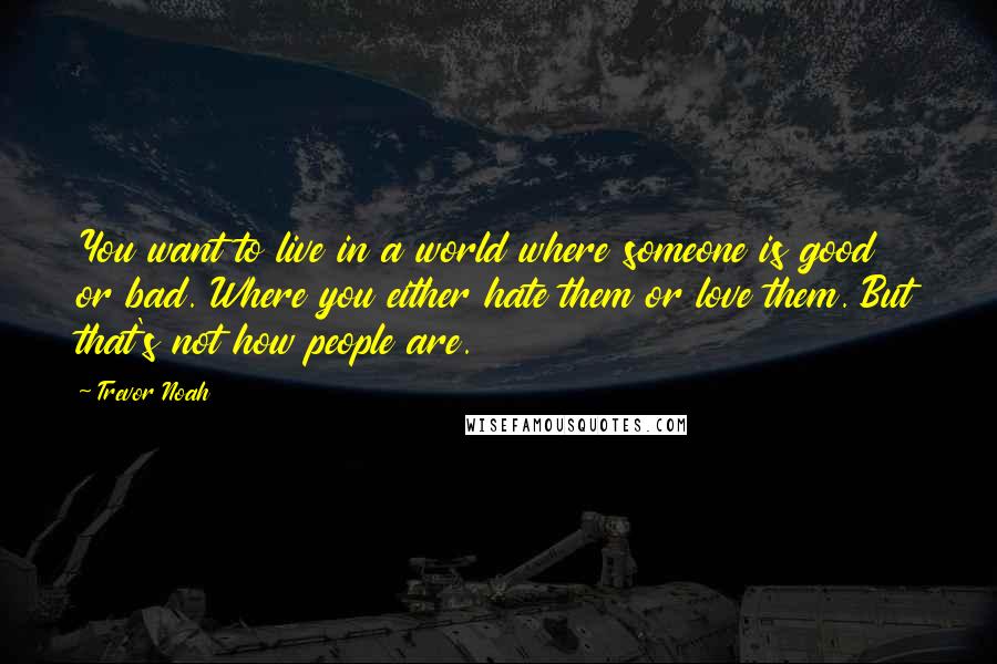 Trevor Noah Quotes: You want to live in a world where someone is good or bad. Where you either hate them or love them. But that's not how people are.