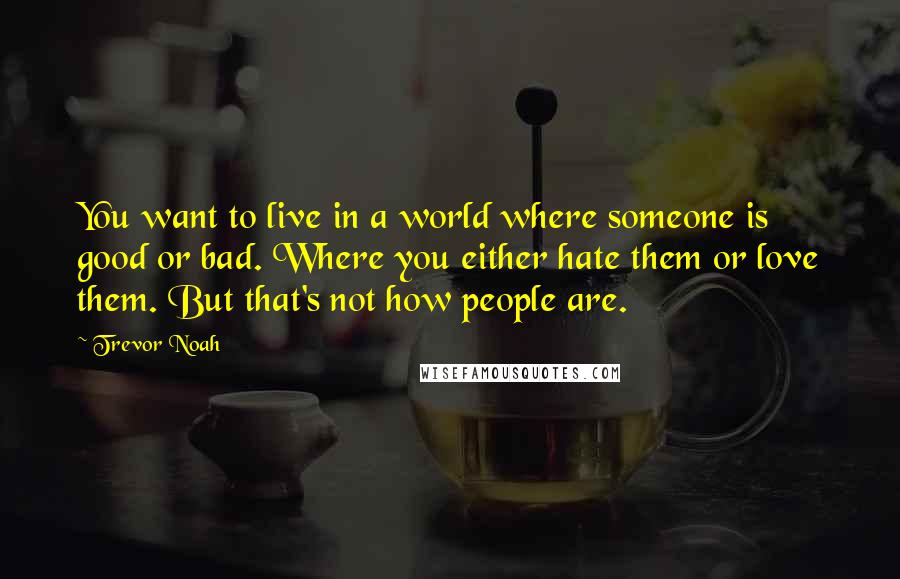 Trevor Noah Quotes: You want to live in a world where someone is good or bad. Where you either hate them or love them. But that's not how people are.