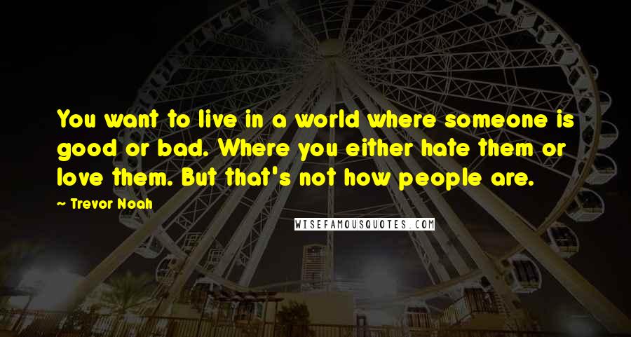 Trevor Noah Quotes: You want to live in a world where someone is good or bad. Where you either hate them or love them. But that's not how people are.