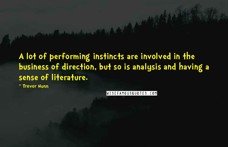 Trevor Nunn Quotes: A lot of performing instincts are involved in the business of direction, but so is analysis and having a sense of literature.