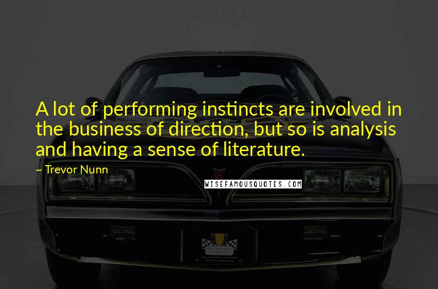 Trevor Nunn Quotes: A lot of performing instincts are involved in the business of direction, but so is analysis and having a sense of literature.