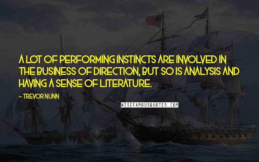 Trevor Nunn Quotes: A lot of performing instincts are involved in the business of direction, but so is analysis and having a sense of literature.