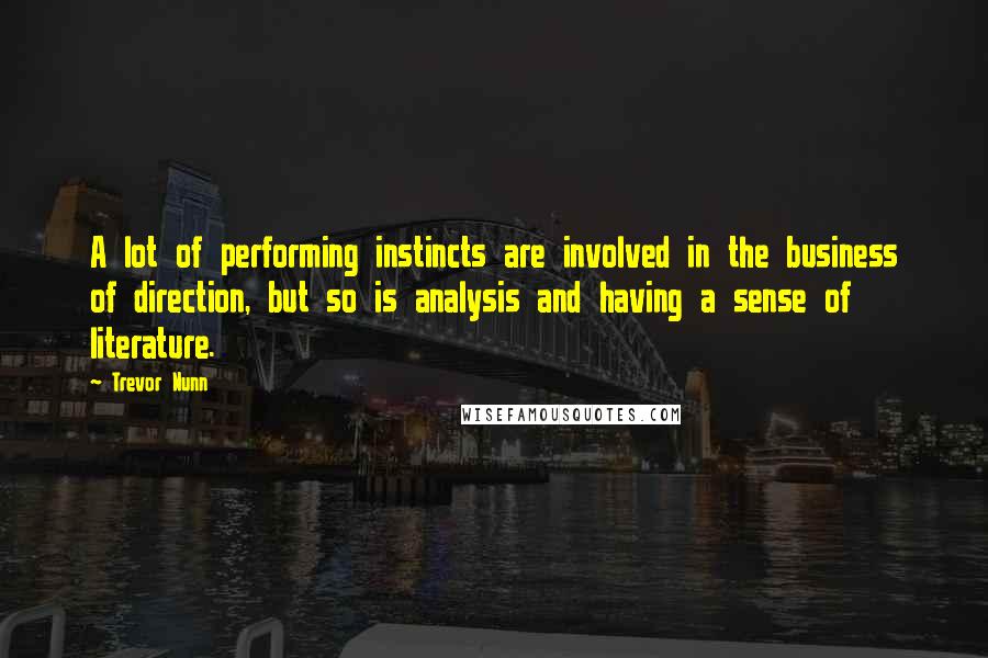 Trevor Nunn Quotes: A lot of performing instincts are involved in the business of direction, but so is analysis and having a sense of literature.