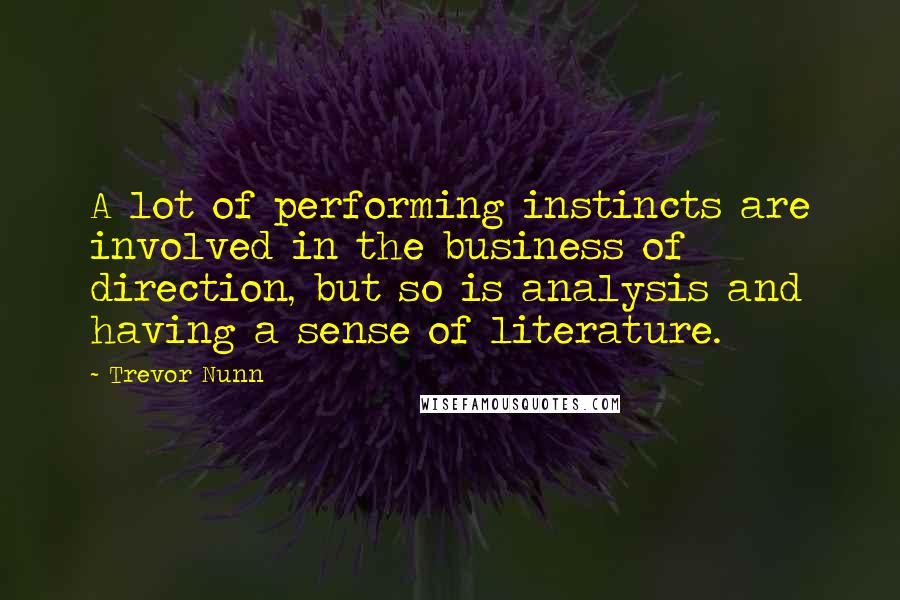 Trevor Nunn Quotes: A lot of performing instincts are involved in the business of direction, but so is analysis and having a sense of literature.