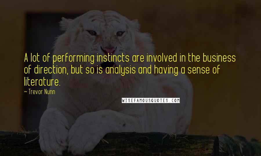 Trevor Nunn Quotes: A lot of performing instincts are involved in the business of direction, but so is analysis and having a sense of literature.