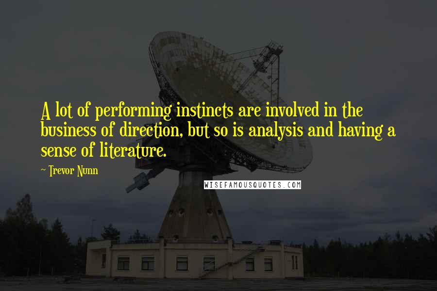 Trevor Nunn Quotes: A lot of performing instincts are involved in the business of direction, but so is analysis and having a sense of literature.