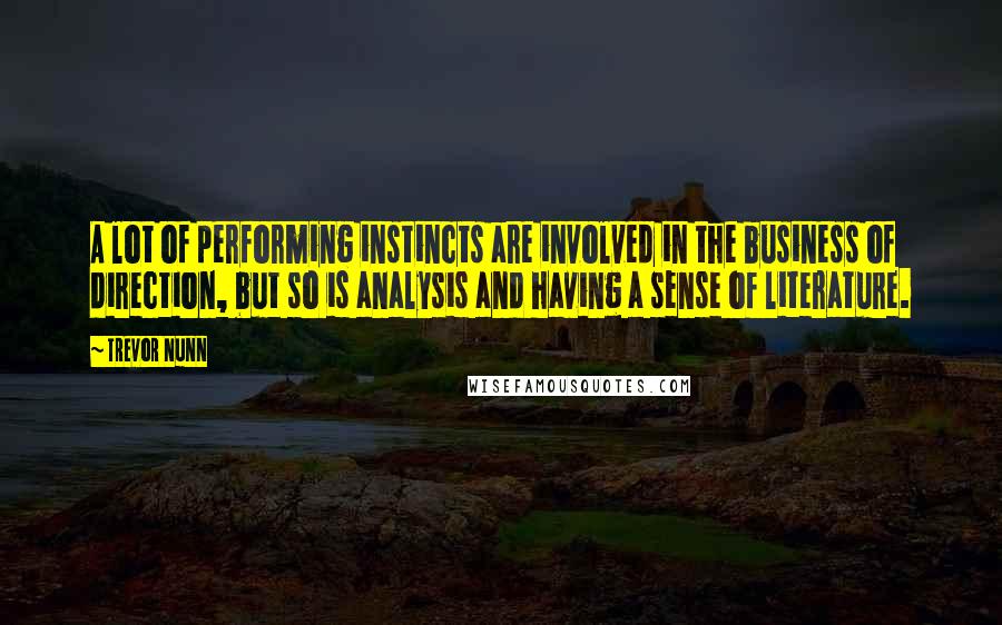 Trevor Nunn Quotes: A lot of performing instincts are involved in the business of direction, but so is analysis and having a sense of literature.