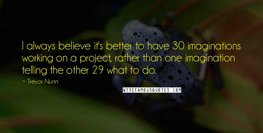 Trevor Nunn Quotes: I always believe it's better to have 30 imaginations working on a project, rather than one imagination telling the other 29 what to do.