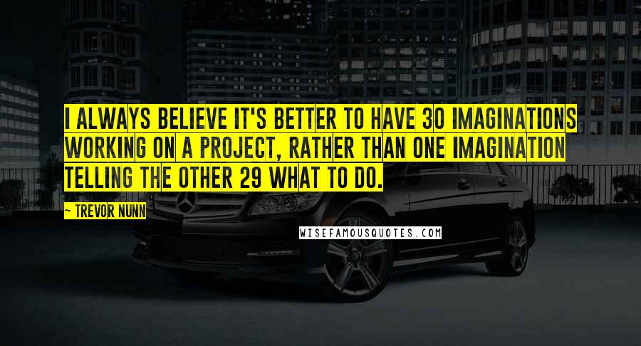 Trevor Nunn Quotes: I always believe it's better to have 30 imaginations working on a project, rather than one imagination telling the other 29 what to do.