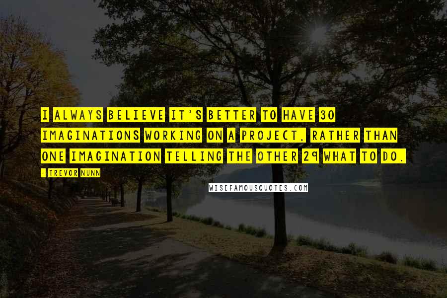 Trevor Nunn Quotes: I always believe it's better to have 30 imaginations working on a project, rather than one imagination telling the other 29 what to do.