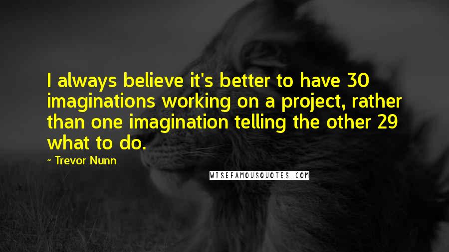 Trevor Nunn Quotes: I always believe it's better to have 30 imaginations working on a project, rather than one imagination telling the other 29 what to do.