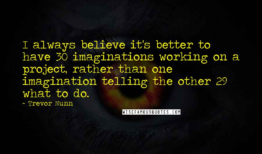 Trevor Nunn Quotes: I always believe it's better to have 30 imaginations working on a project, rather than one imagination telling the other 29 what to do.