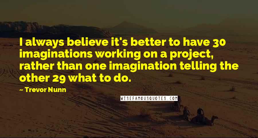 Trevor Nunn Quotes: I always believe it's better to have 30 imaginations working on a project, rather than one imagination telling the other 29 what to do.