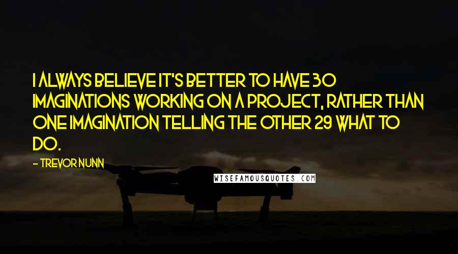 Trevor Nunn Quotes: I always believe it's better to have 30 imaginations working on a project, rather than one imagination telling the other 29 what to do.
