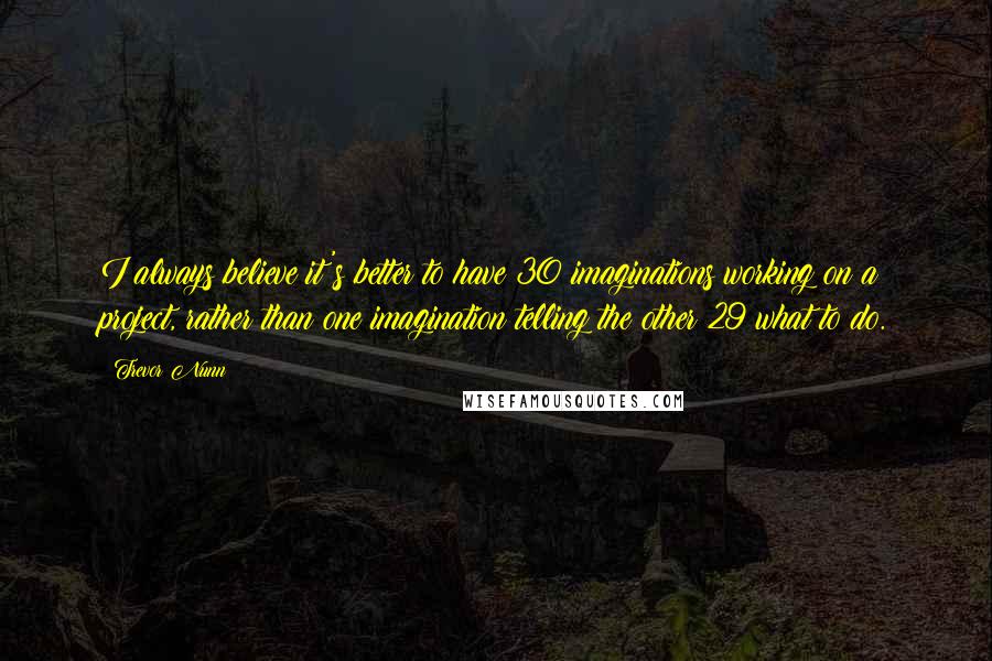 Trevor Nunn Quotes: I always believe it's better to have 30 imaginations working on a project, rather than one imagination telling the other 29 what to do.