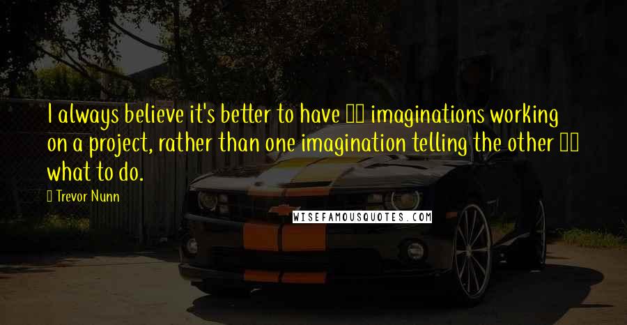 Trevor Nunn Quotes: I always believe it's better to have 30 imaginations working on a project, rather than one imagination telling the other 29 what to do.