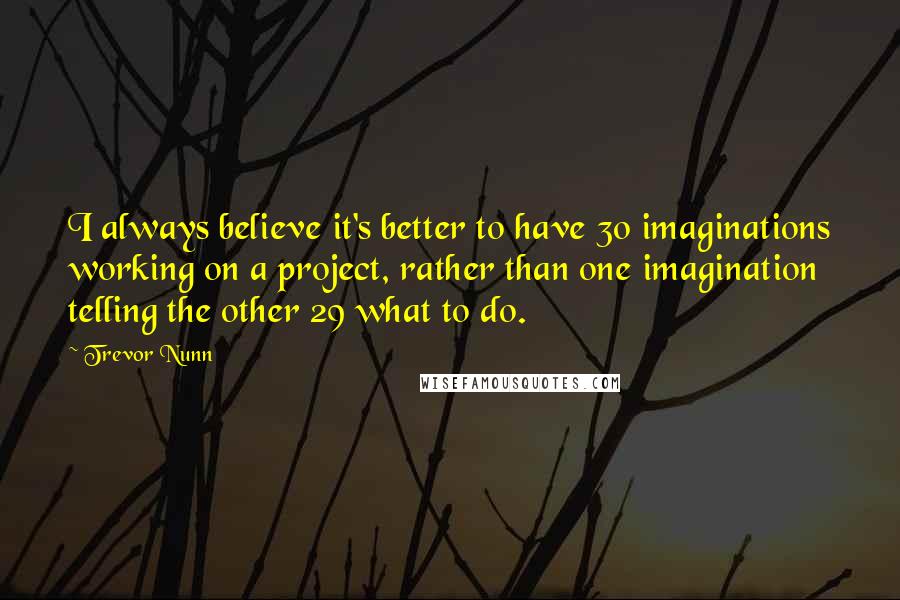 Trevor Nunn Quotes: I always believe it's better to have 30 imaginations working on a project, rather than one imagination telling the other 29 what to do.