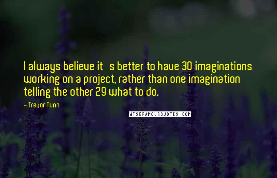 Trevor Nunn Quotes: I always believe it's better to have 30 imaginations working on a project, rather than one imagination telling the other 29 what to do.