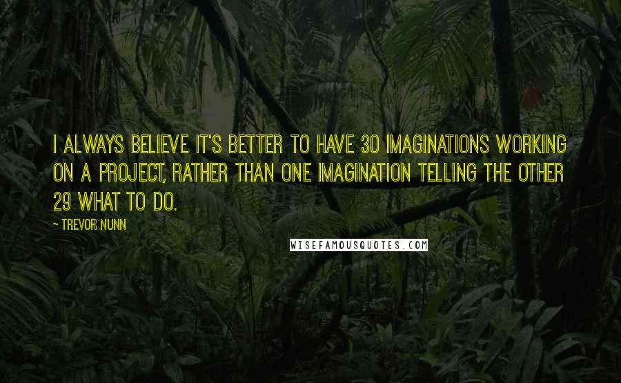 Trevor Nunn Quotes: I always believe it's better to have 30 imaginations working on a project, rather than one imagination telling the other 29 what to do.