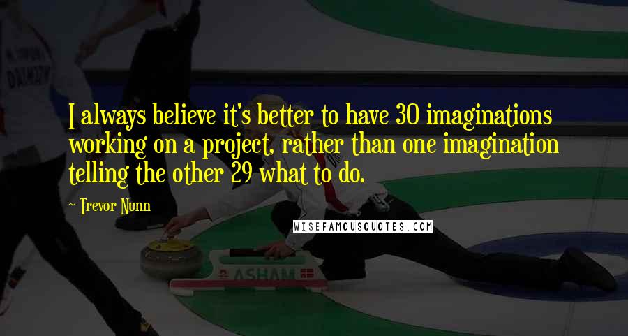 Trevor Nunn Quotes: I always believe it's better to have 30 imaginations working on a project, rather than one imagination telling the other 29 what to do.