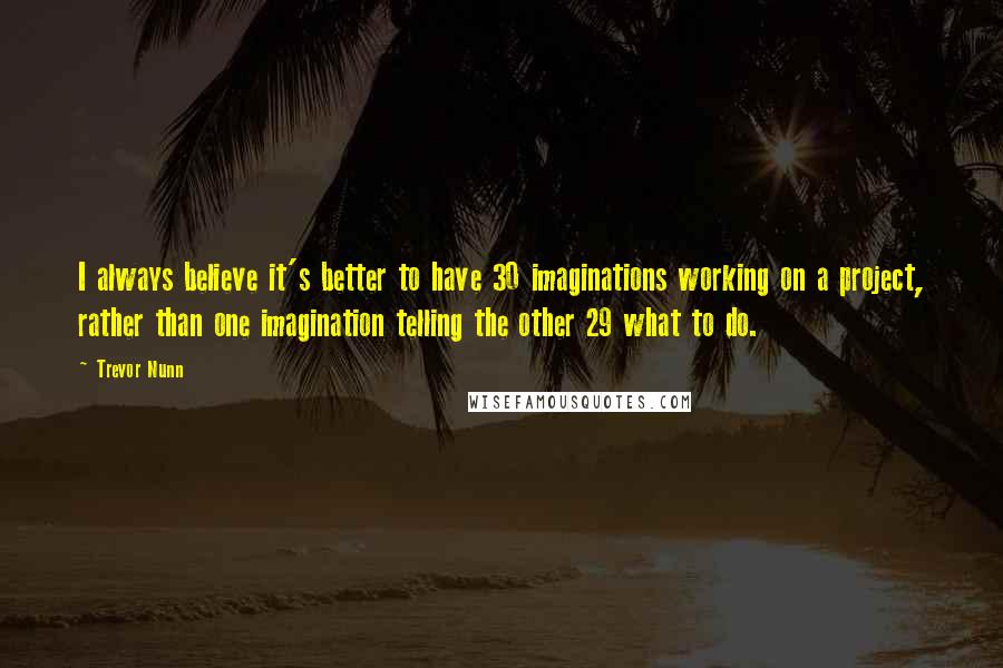 Trevor Nunn Quotes: I always believe it's better to have 30 imaginations working on a project, rather than one imagination telling the other 29 what to do.