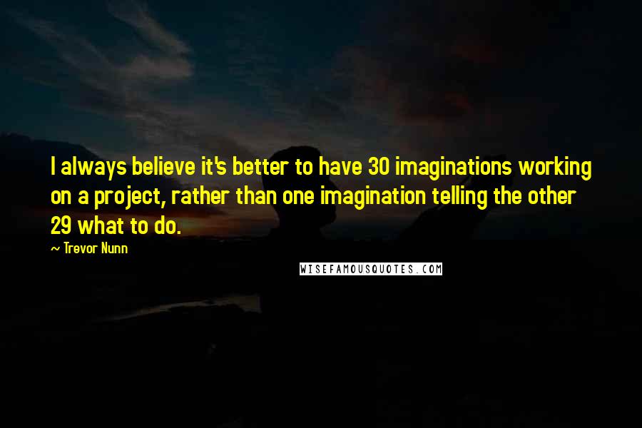 Trevor Nunn Quotes: I always believe it's better to have 30 imaginations working on a project, rather than one imagination telling the other 29 what to do.
