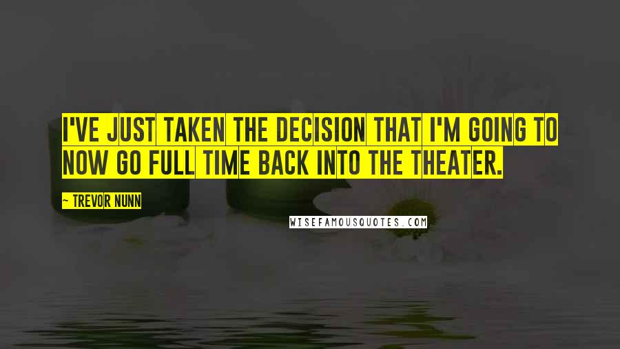 Trevor Nunn Quotes: I've just taken the decision that I'm going to now go full time back into the theater.