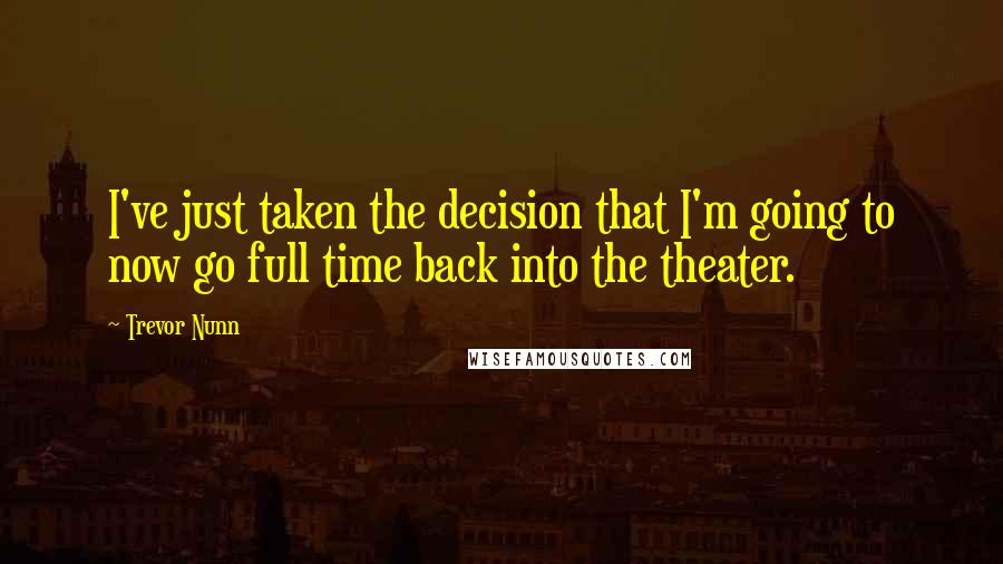 Trevor Nunn Quotes: I've just taken the decision that I'm going to now go full time back into the theater.