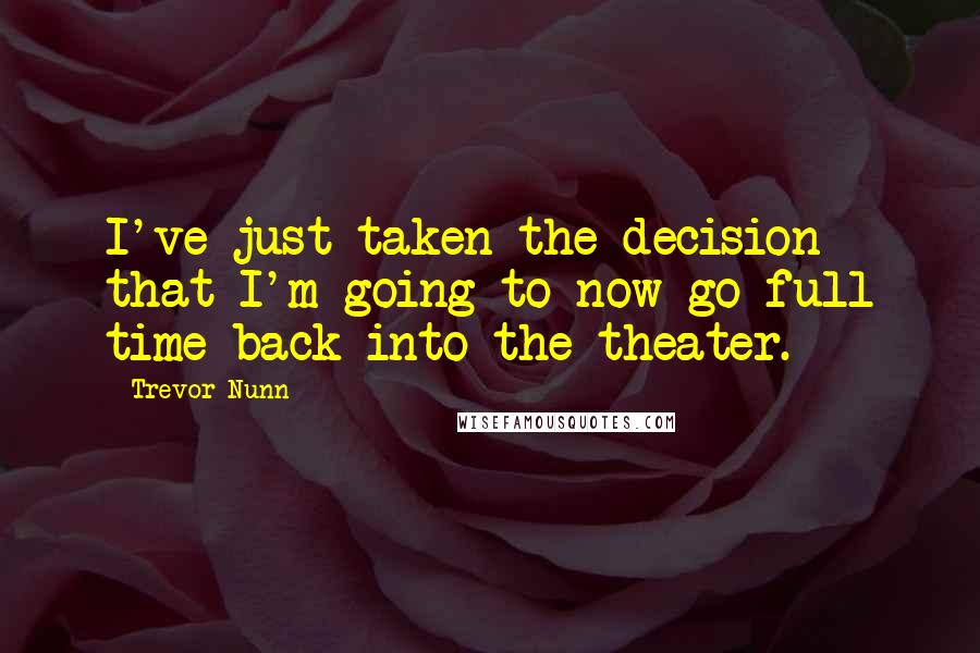 Trevor Nunn Quotes: I've just taken the decision that I'm going to now go full time back into the theater.