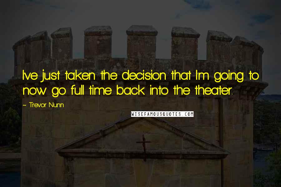 Trevor Nunn Quotes: I've just taken the decision that I'm going to now go full time back into the theater.