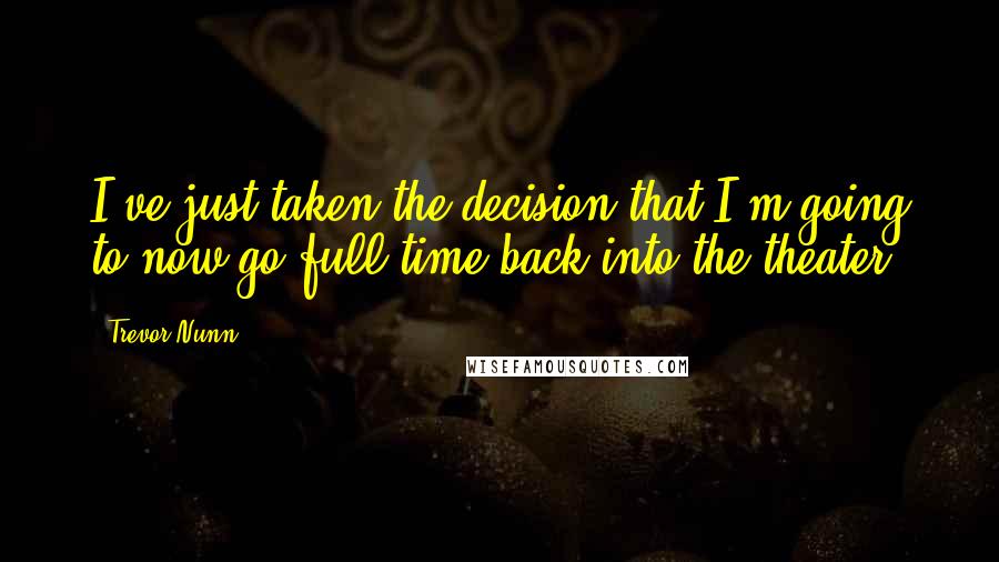 Trevor Nunn Quotes: I've just taken the decision that I'm going to now go full time back into the theater.