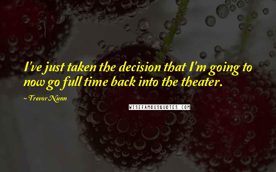 Trevor Nunn Quotes: I've just taken the decision that I'm going to now go full time back into the theater.