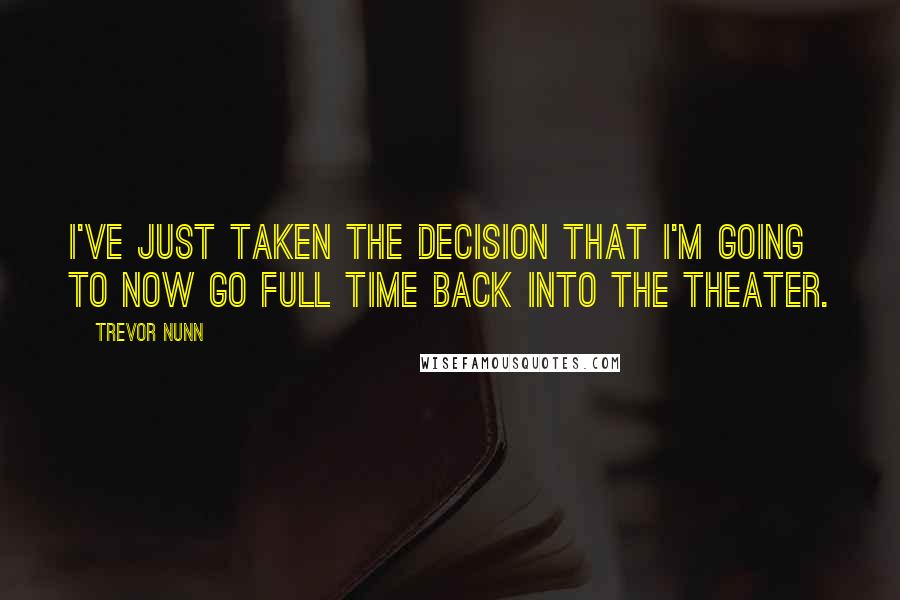 Trevor Nunn Quotes: I've just taken the decision that I'm going to now go full time back into the theater.