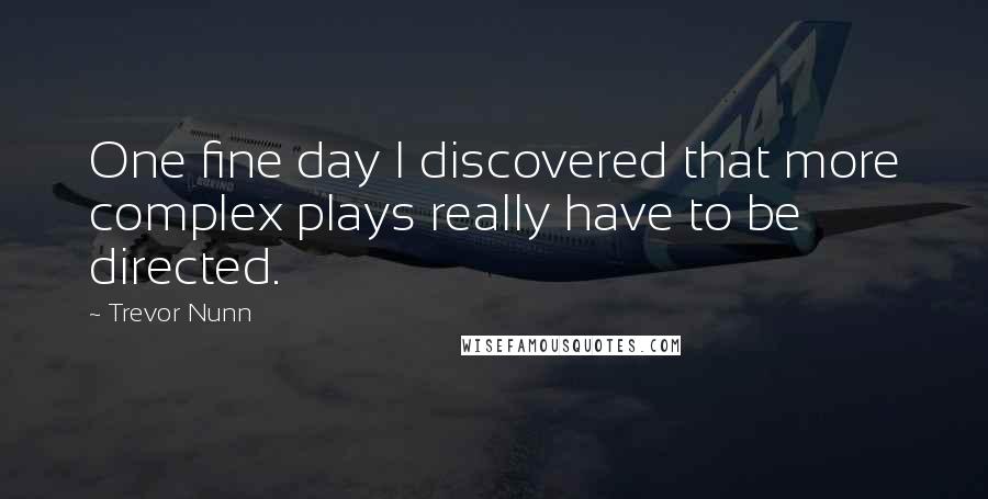 Trevor Nunn Quotes: One fine day I discovered that more complex plays really have to be directed.