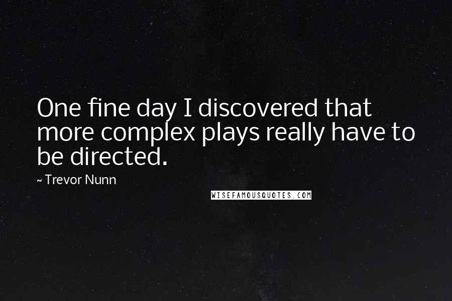 Trevor Nunn Quotes: One fine day I discovered that more complex plays really have to be directed.