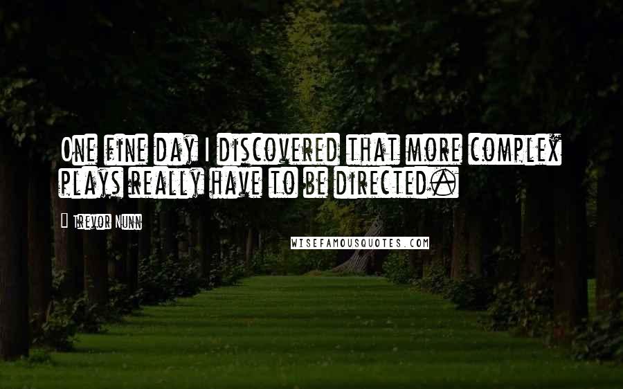 Trevor Nunn Quotes: One fine day I discovered that more complex plays really have to be directed.