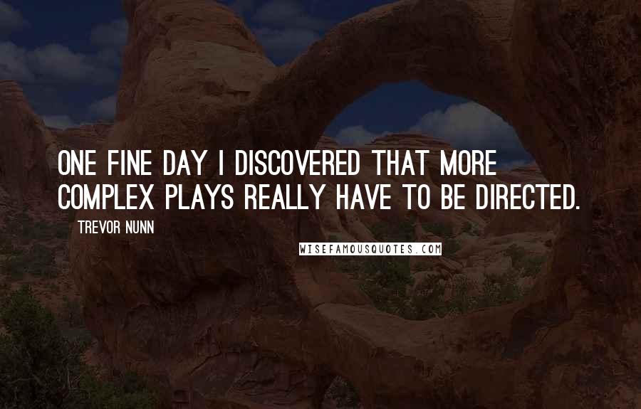 Trevor Nunn Quotes: One fine day I discovered that more complex plays really have to be directed.