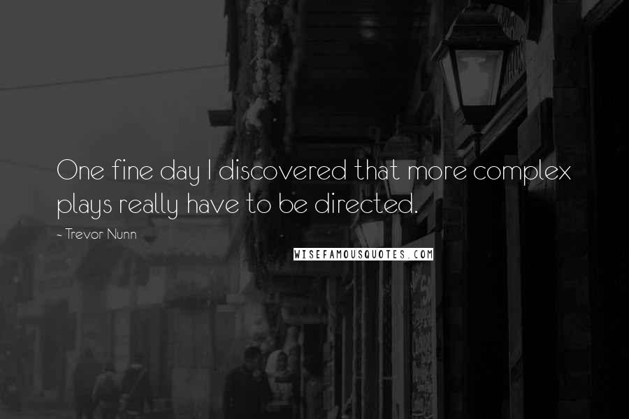 Trevor Nunn Quotes: One fine day I discovered that more complex plays really have to be directed.