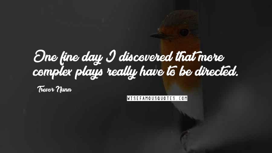 Trevor Nunn Quotes: One fine day I discovered that more complex plays really have to be directed.