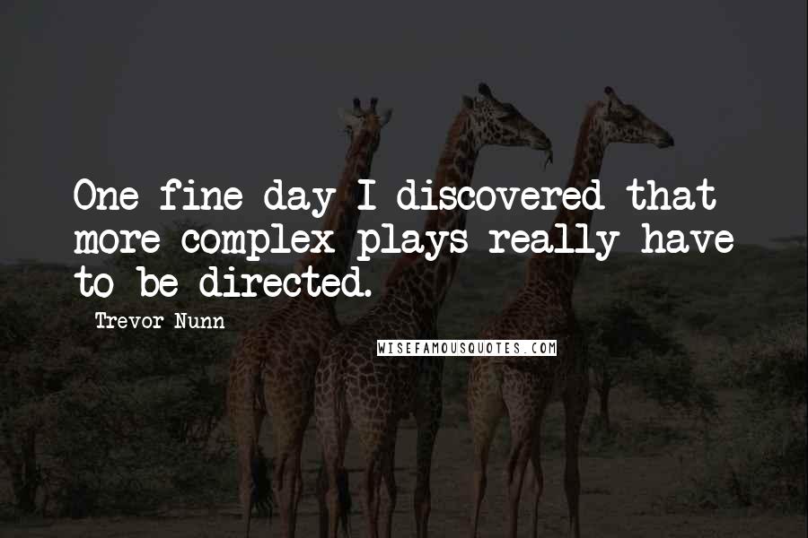 Trevor Nunn Quotes: One fine day I discovered that more complex plays really have to be directed.