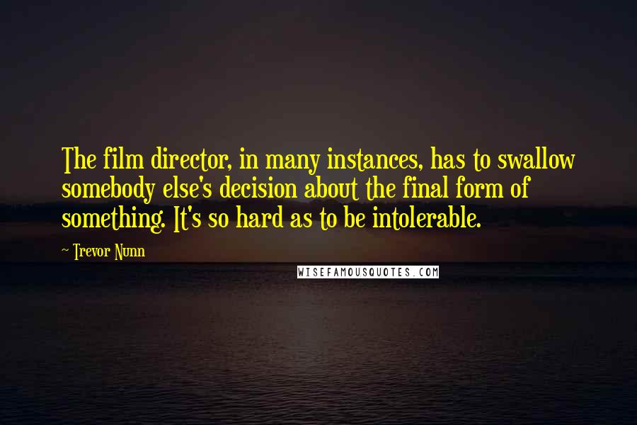 Trevor Nunn Quotes: The film director, in many instances, has to swallow somebody else's decision about the final form of something. It's so hard as to be intolerable.