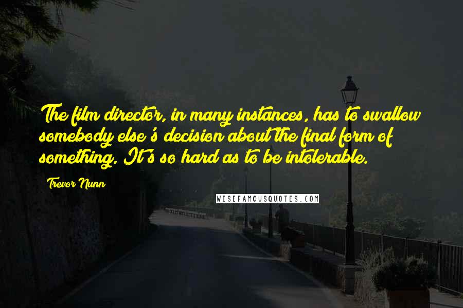 Trevor Nunn Quotes: The film director, in many instances, has to swallow somebody else's decision about the final form of something. It's so hard as to be intolerable.