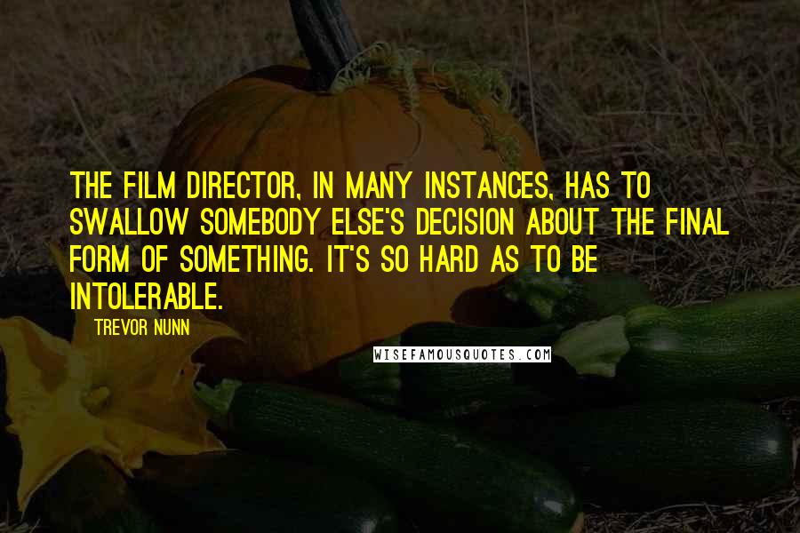 Trevor Nunn Quotes: The film director, in many instances, has to swallow somebody else's decision about the final form of something. It's so hard as to be intolerable.