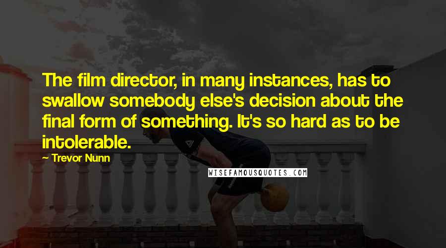 Trevor Nunn Quotes: The film director, in many instances, has to swallow somebody else's decision about the final form of something. It's so hard as to be intolerable.