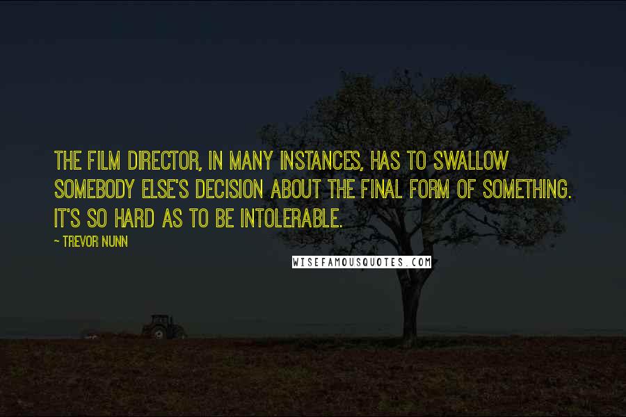 Trevor Nunn Quotes: The film director, in many instances, has to swallow somebody else's decision about the final form of something. It's so hard as to be intolerable.