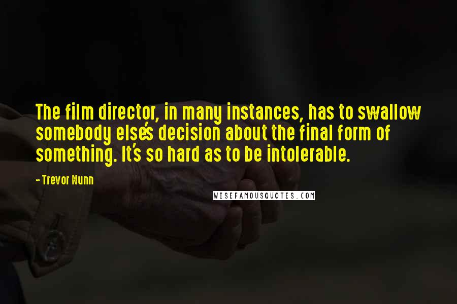 Trevor Nunn Quotes: The film director, in many instances, has to swallow somebody else's decision about the final form of something. It's so hard as to be intolerable.