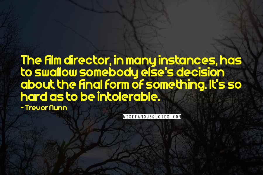 Trevor Nunn Quotes: The film director, in many instances, has to swallow somebody else's decision about the final form of something. It's so hard as to be intolerable.