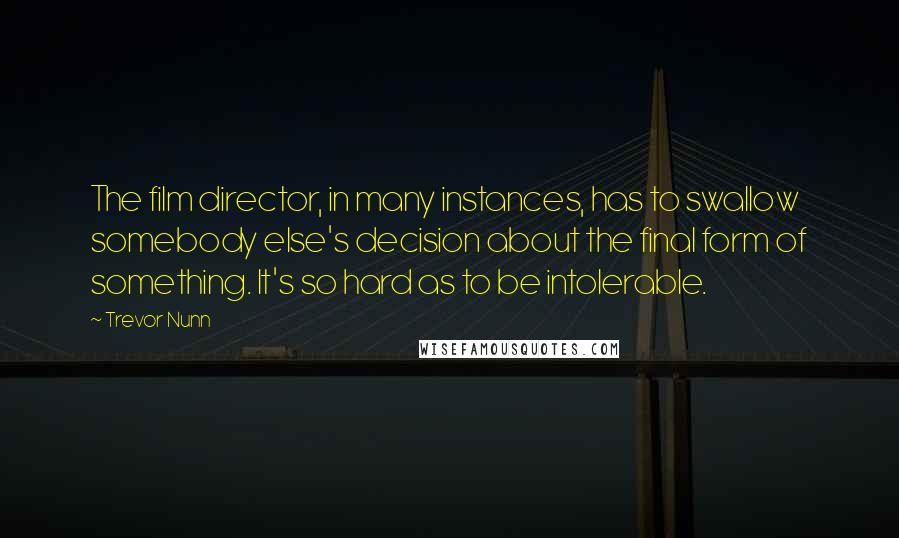 Trevor Nunn Quotes: The film director, in many instances, has to swallow somebody else's decision about the final form of something. It's so hard as to be intolerable.